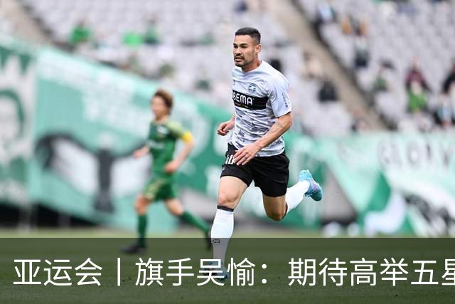 亚运会丨旗手吴愉：期待高举五星红旗入场